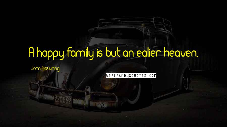 John Bowring Quotes: A happy family is but an ealier heaven.