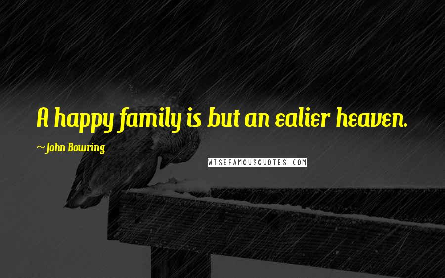 John Bowring Quotes: A happy family is but an ealier heaven.