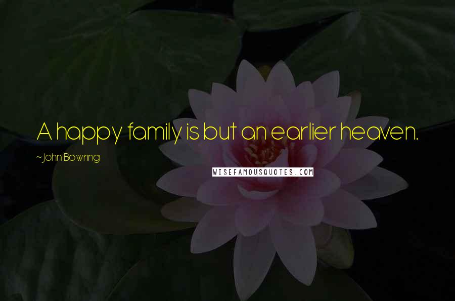 John Bowring Quotes: A happy family is but an earlier heaven.