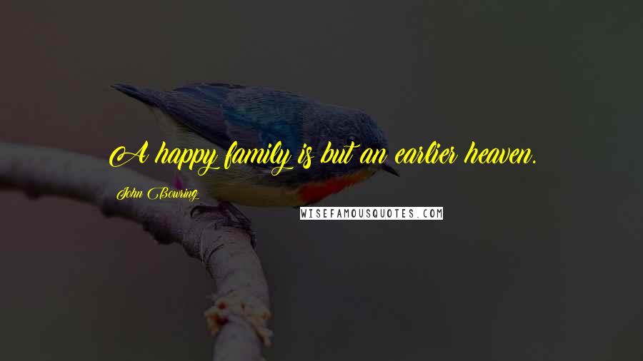 John Bowring Quotes: A happy family is but an earlier heaven.