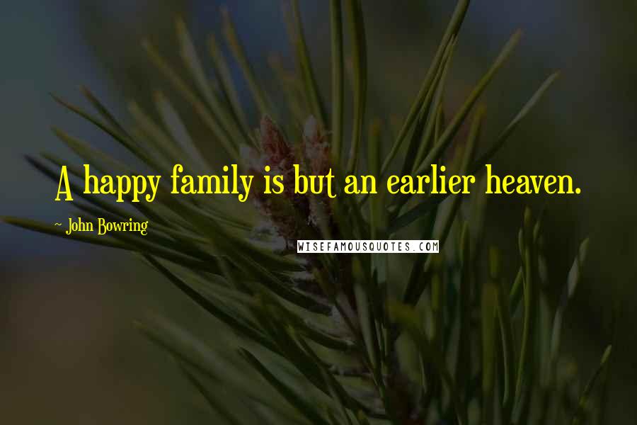 John Bowring Quotes: A happy family is but an earlier heaven.