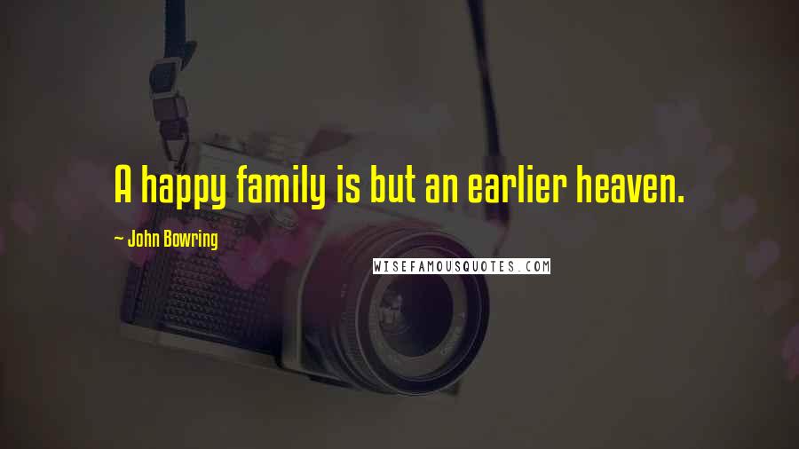 John Bowring Quotes: A happy family is but an earlier heaven.