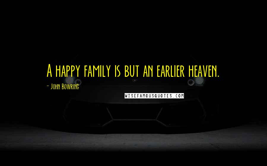 John Bowring Quotes: A happy family is but an earlier heaven.
