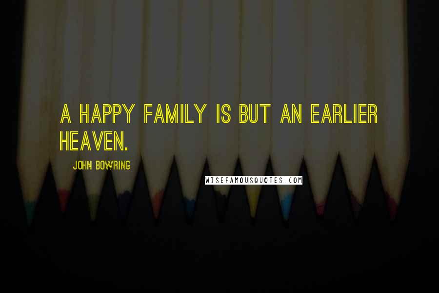 John Bowring Quotes: A happy family is but an earlier heaven.
