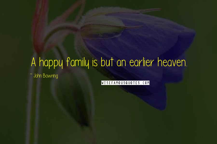 John Bowring Quotes: A happy family is but an earlier heaven.