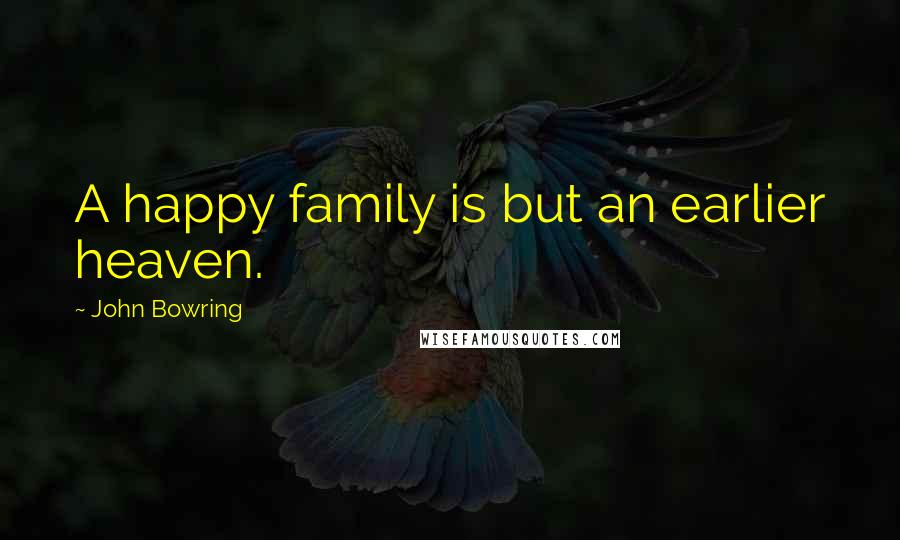 John Bowring Quotes: A happy family is but an earlier heaven.