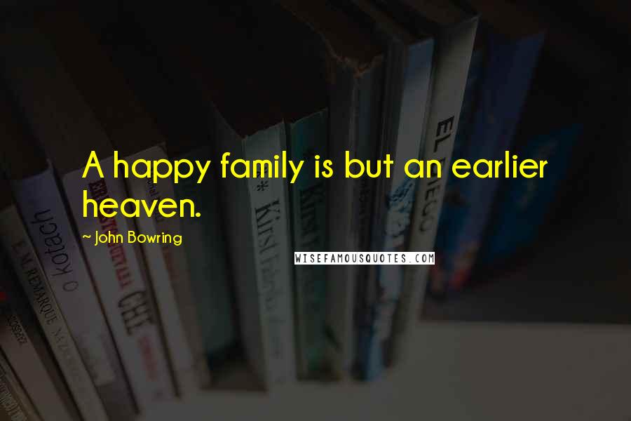 John Bowring Quotes: A happy family is but an earlier heaven.