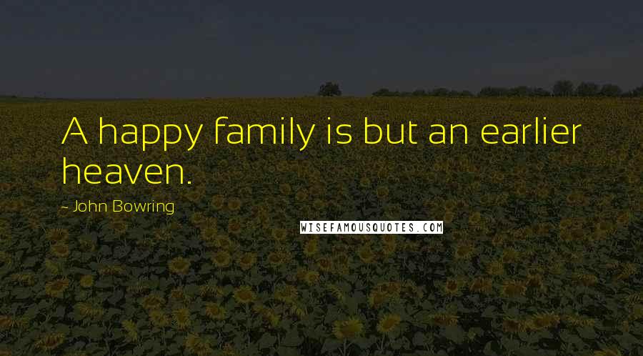 John Bowring Quotes: A happy family is but an earlier heaven.