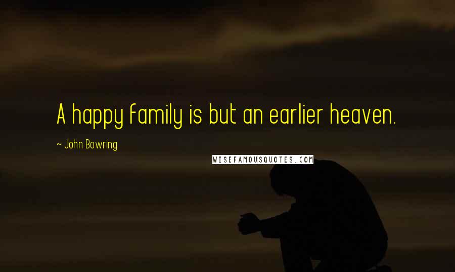 John Bowring Quotes: A happy family is but an earlier heaven.