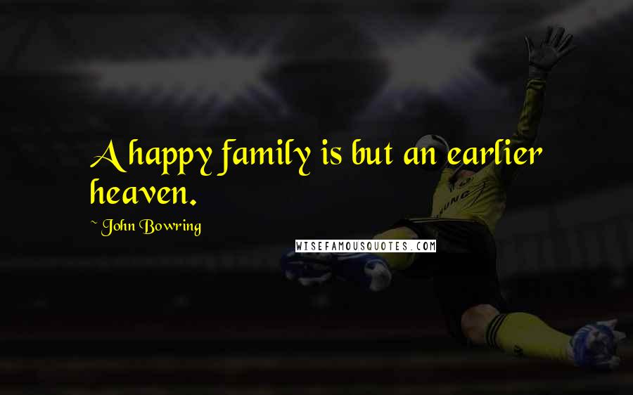 John Bowring Quotes: A happy family is but an earlier heaven.