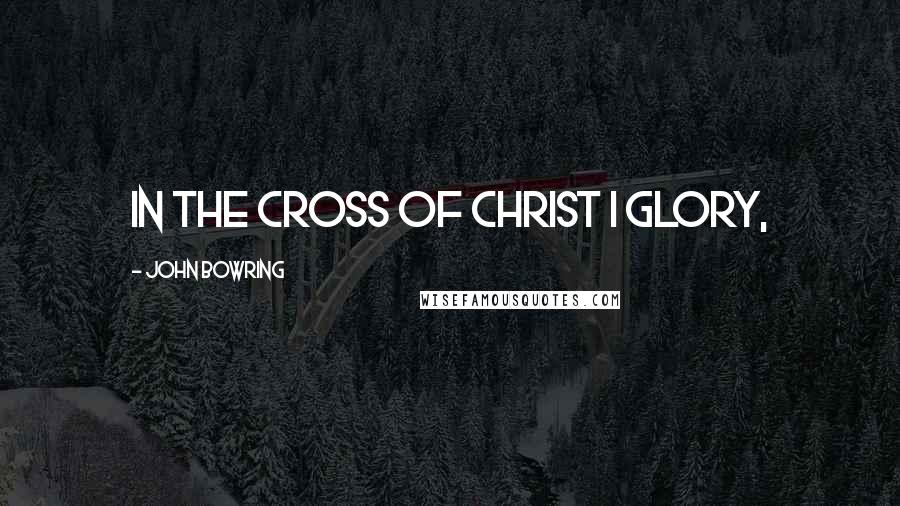 John Bowring Quotes: In the cross of Christ I glory,