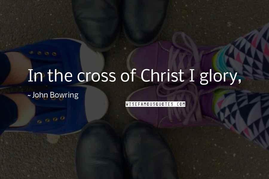 John Bowring Quotes: In the cross of Christ I glory,