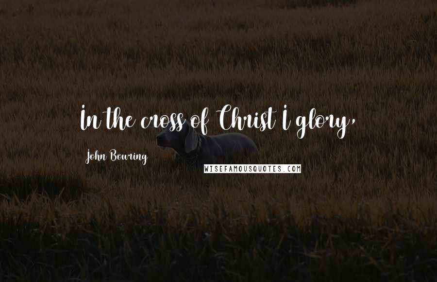 John Bowring Quotes: In the cross of Christ I glory,