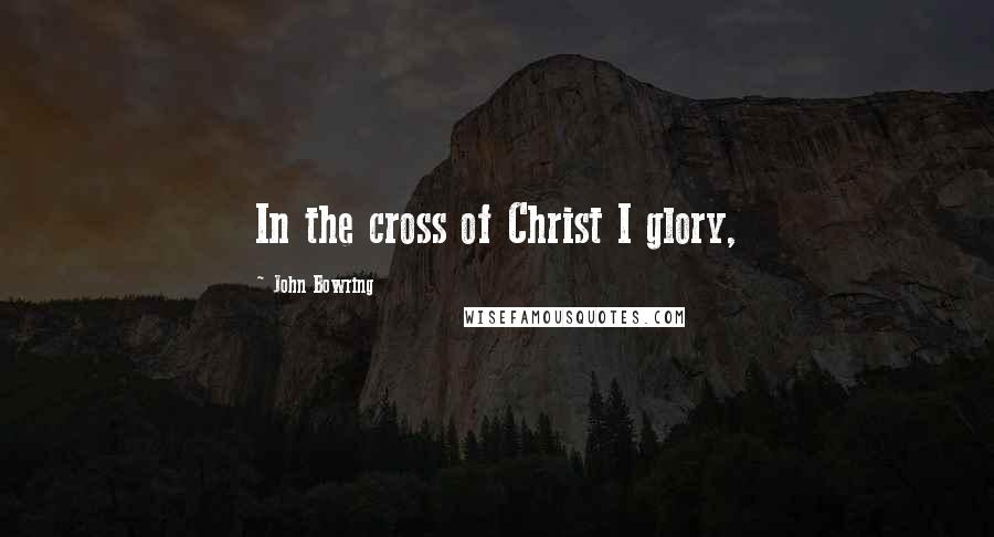 John Bowring Quotes: In the cross of Christ I glory,