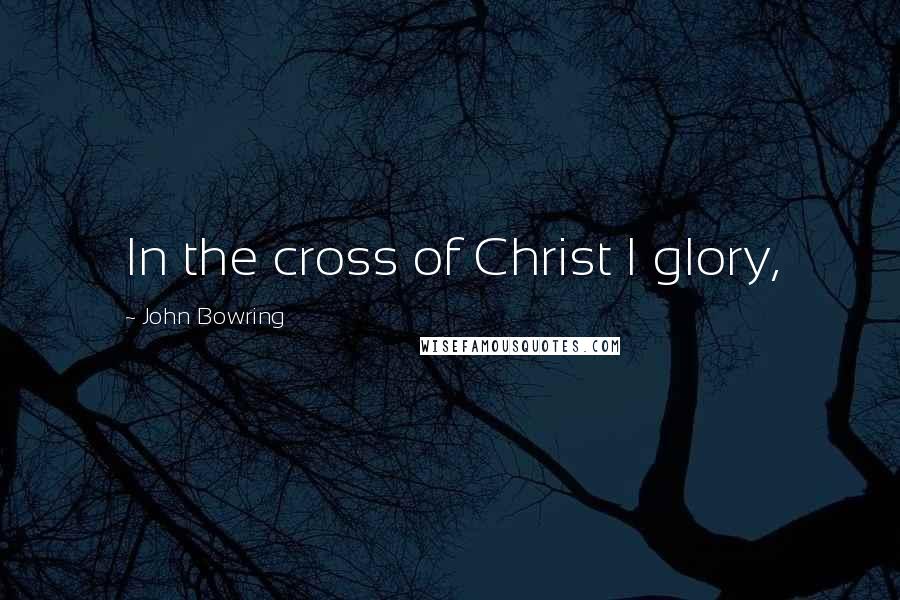 John Bowring Quotes: In the cross of Christ I glory,