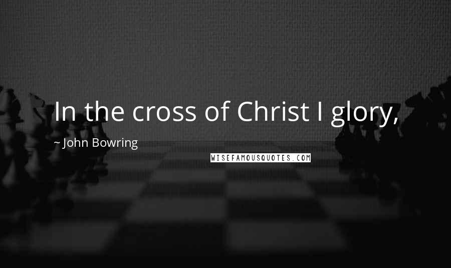 John Bowring Quotes: In the cross of Christ I glory,