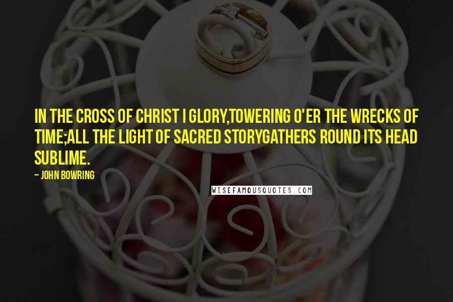 John Bowring Quotes: In the cross of Christ I glory,Towering o'er the wrecks of time;All the light of sacred storyGathers round its head sublime.