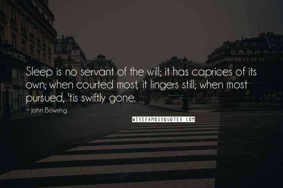 John Bowring Quotes: Sleep is no servant of the will; it has caprices of its own; when courted most, it lingers still; when most pursued, 'tis swiftly gone.