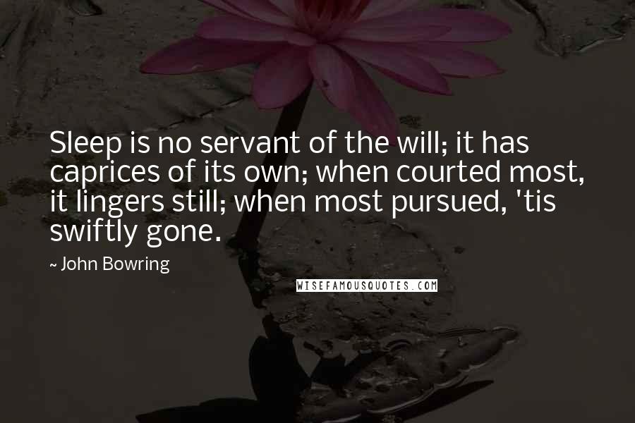 John Bowring Quotes: Sleep is no servant of the will; it has caprices of its own; when courted most, it lingers still; when most pursued, 'tis swiftly gone.