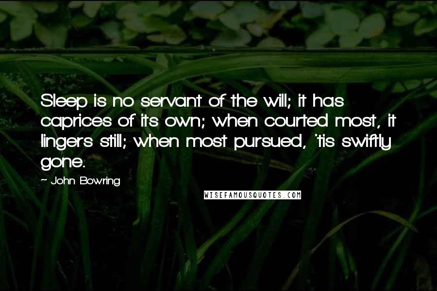 John Bowring Quotes: Sleep is no servant of the will; it has caprices of its own; when courted most, it lingers still; when most pursued, 'tis swiftly gone.