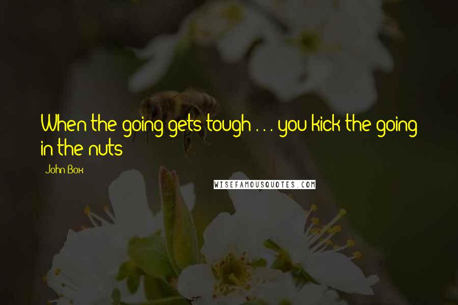 John Box Quotes: When the going gets tough . . . you kick the going in the nuts!