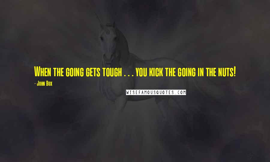 John Box Quotes: When the going gets tough . . . you kick the going in the nuts!