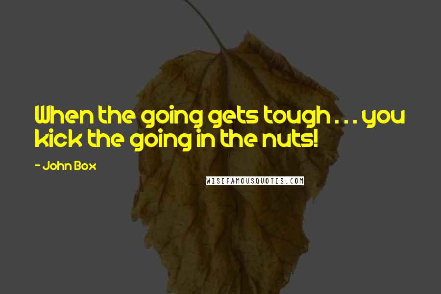 John Box Quotes: When the going gets tough . . . you kick the going in the nuts!