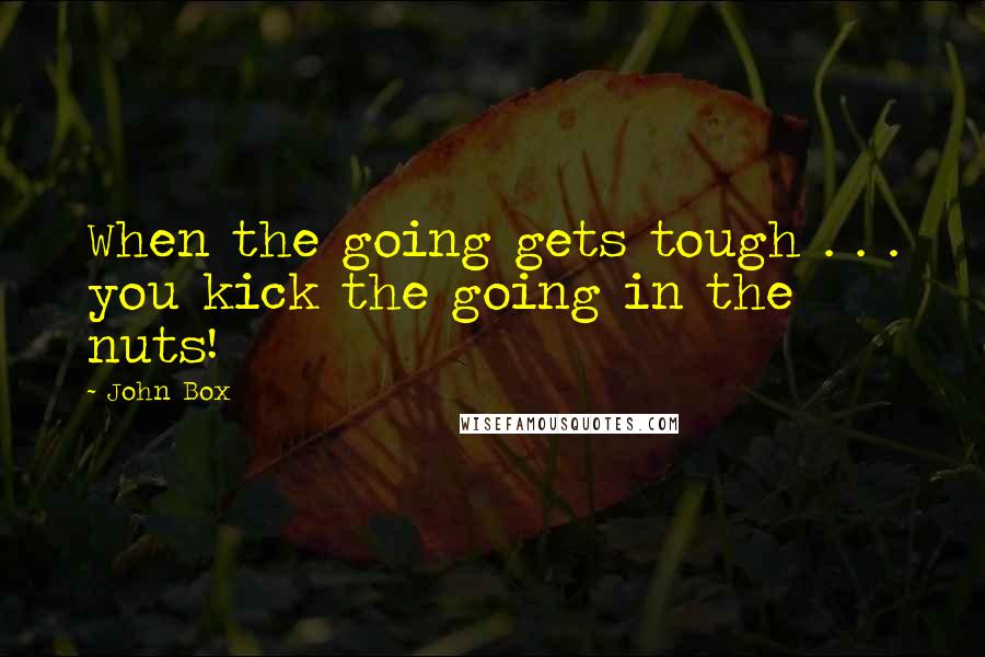 John Box Quotes: When the going gets tough . . . you kick the going in the nuts!