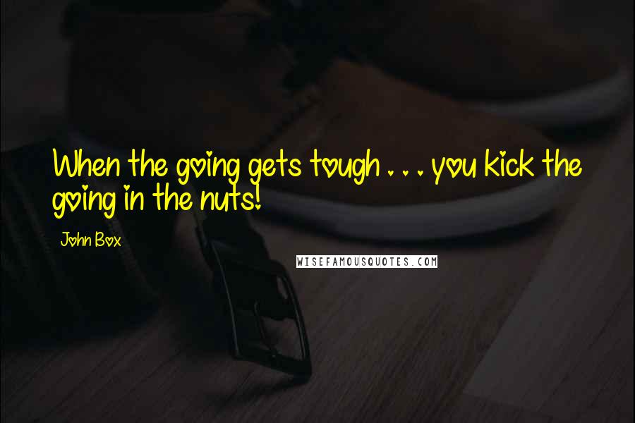 John Box Quotes: When the going gets tough . . . you kick the going in the nuts!