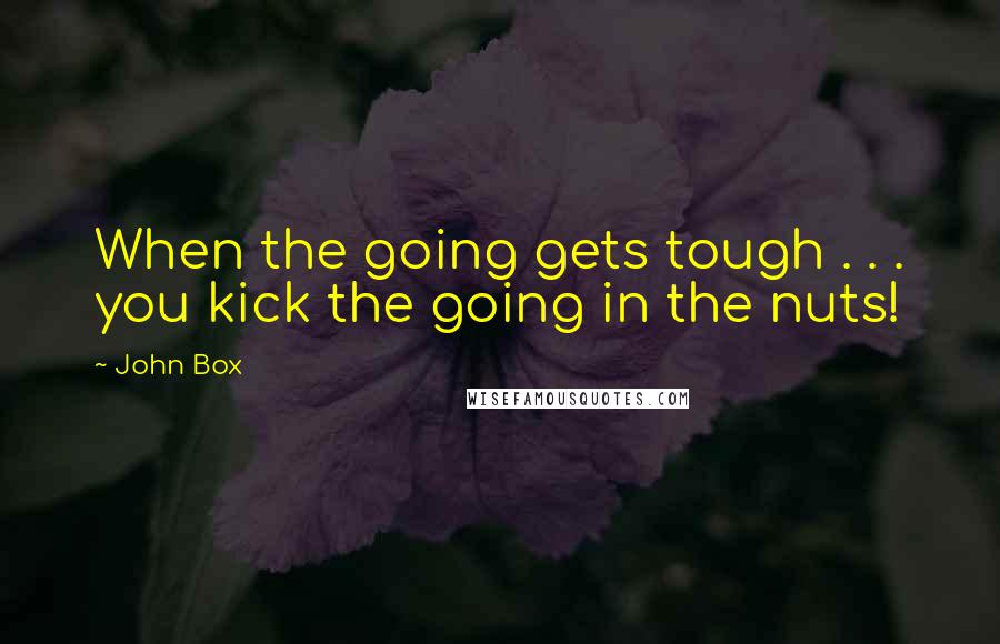 John Box Quotes: When the going gets tough . . . you kick the going in the nuts!