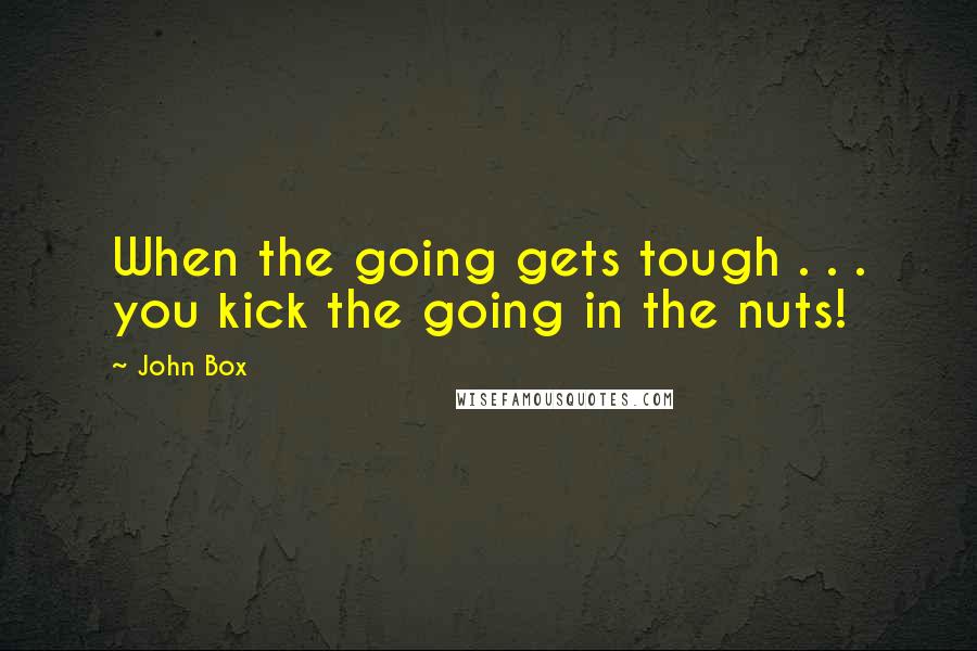 John Box Quotes: When the going gets tough . . . you kick the going in the nuts!