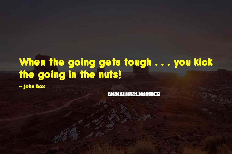 John Box Quotes: When the going gets tough . . . you kick the going in the nuts!