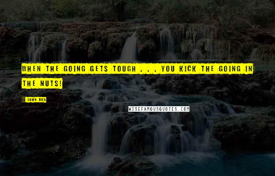 John Box Quotes: When the going gets tough . . . you kick the going in the nuts!