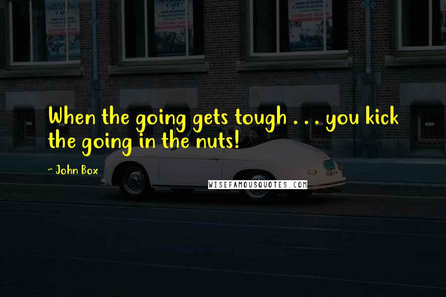 John Box Quotes: When the going gets tough . . . you kick the going in the nuts!