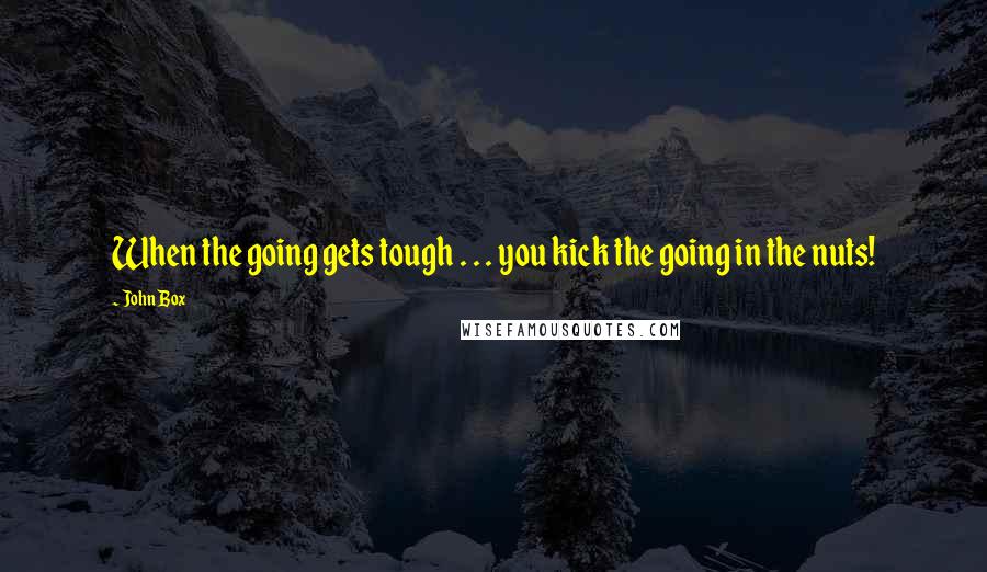 John Box Quotes: When the going gets tough . . . you kick the going in the nuts!