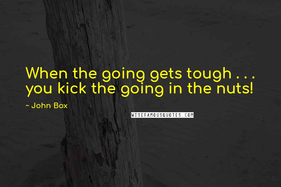 John Box Quotes: When the going gets tough . . . you kick the going in the nuts!