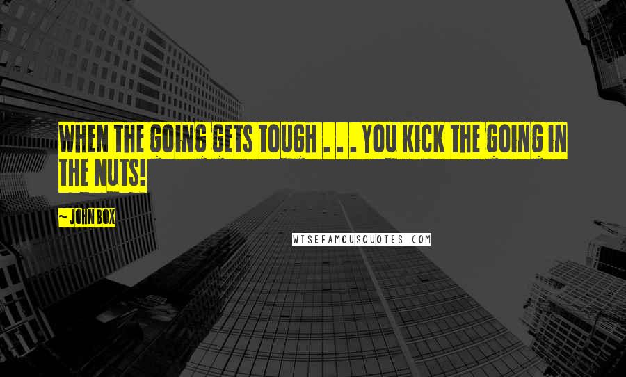 John Box Quotes: When the going gets tough . . . you kick the going in the nuts!