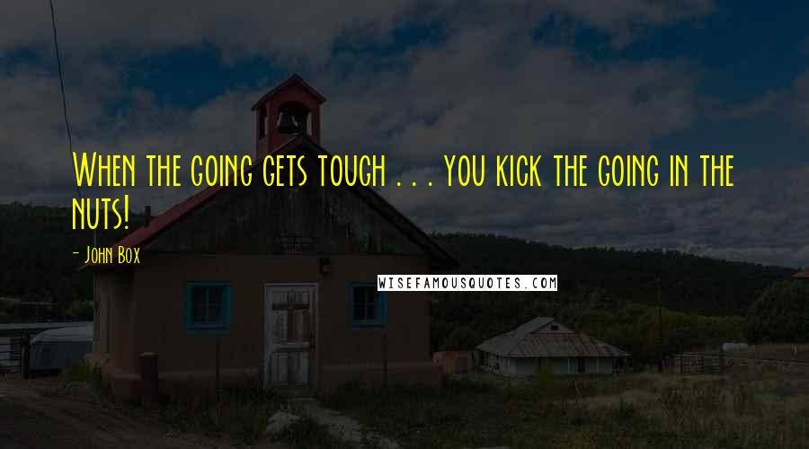 John Box Quotes: When the going gets tough . . . you kick the going in the nuts!