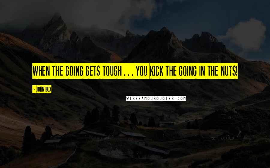 John Box Quotes: When the going gets tough . . . you kick the going in the nuts!
