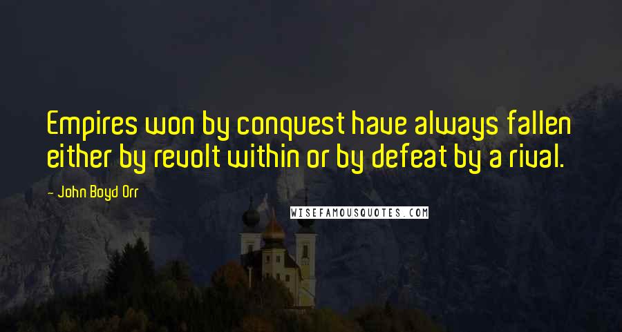 John Boyd Orr Quotes: Empires won by conquest have always fallen either by revolt within or by defeat by a rival.