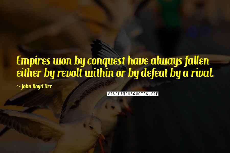 John Boyd Orr Quotes: Empires won by conquest have always fallen either by revolt within or by defeat by a rival.