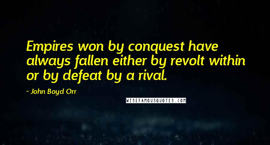 John Boyd Orr Quotes: Empires won by conquest have always fallen either by revolt within or by defeat by a rival.