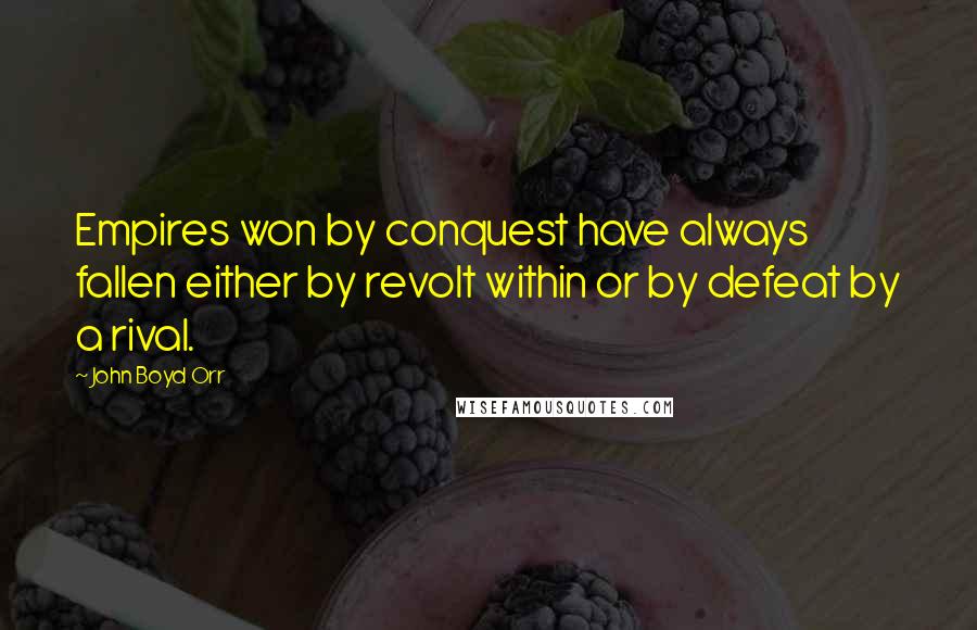 John Boyd Orr Quotes: Empires won by conquest have always fallen either by revolt within or by defeat by a rival.