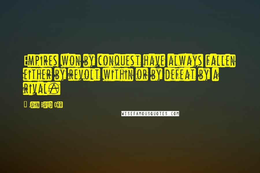 John Boyd Orr Quotes: Empires won by conquest have always fallen either by revolt within or by defeat by a rival.