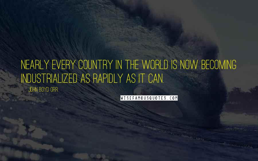 John Boyd Orr Quotes: Nearly every country in the world is now becoming industrialized as rapidly as it can.