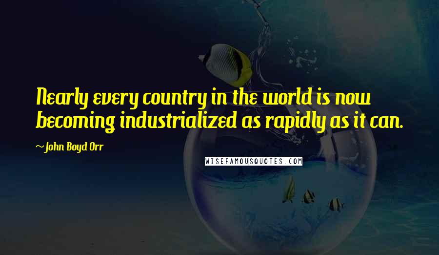 John Boyd Orr Quotes: Nearly every country in the world is now becoming industrialized as rapidly as it can.