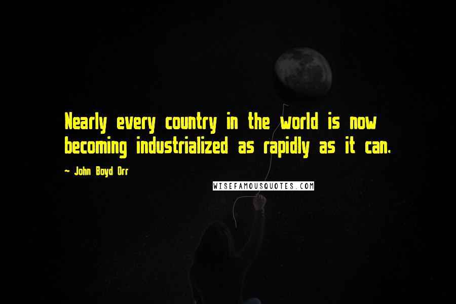 John Boyd Orr Quotes: Nearly every country in the world is now becoming industrialized as rapidly as it can.