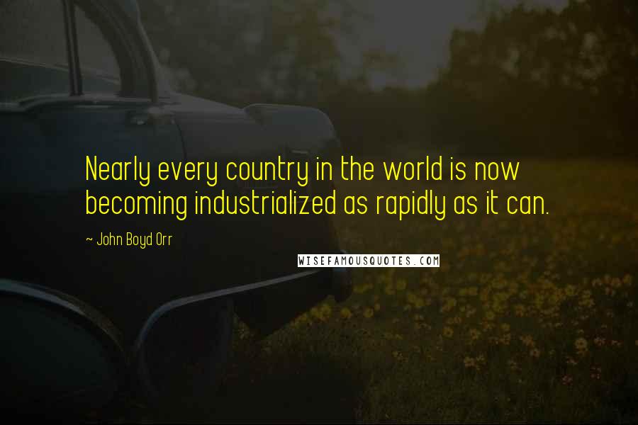 John Boyd Orr Quotes: Nearly every country in the world is now becoming industrialized as rapidly as it can.