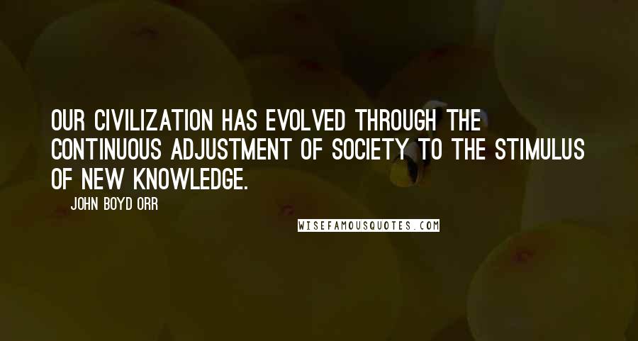 John Boyd Orr Quotes: Our civilization has evolved through the continuous adjustment of society to the stimulus of new knowledge.