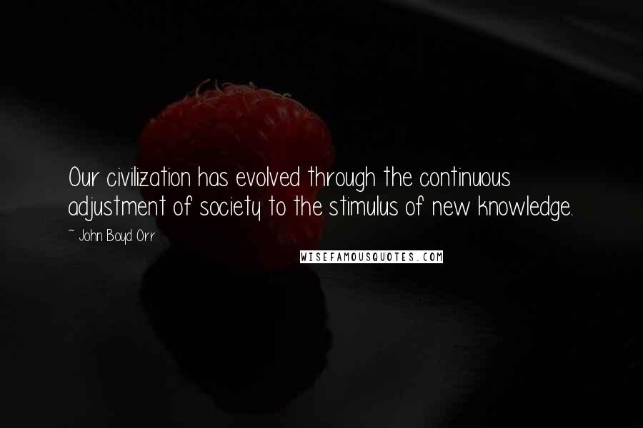 John Boyd Orr Quotes: Our civilization has evolved through the continuous adjustment of society to the stimulus of new knowledge.